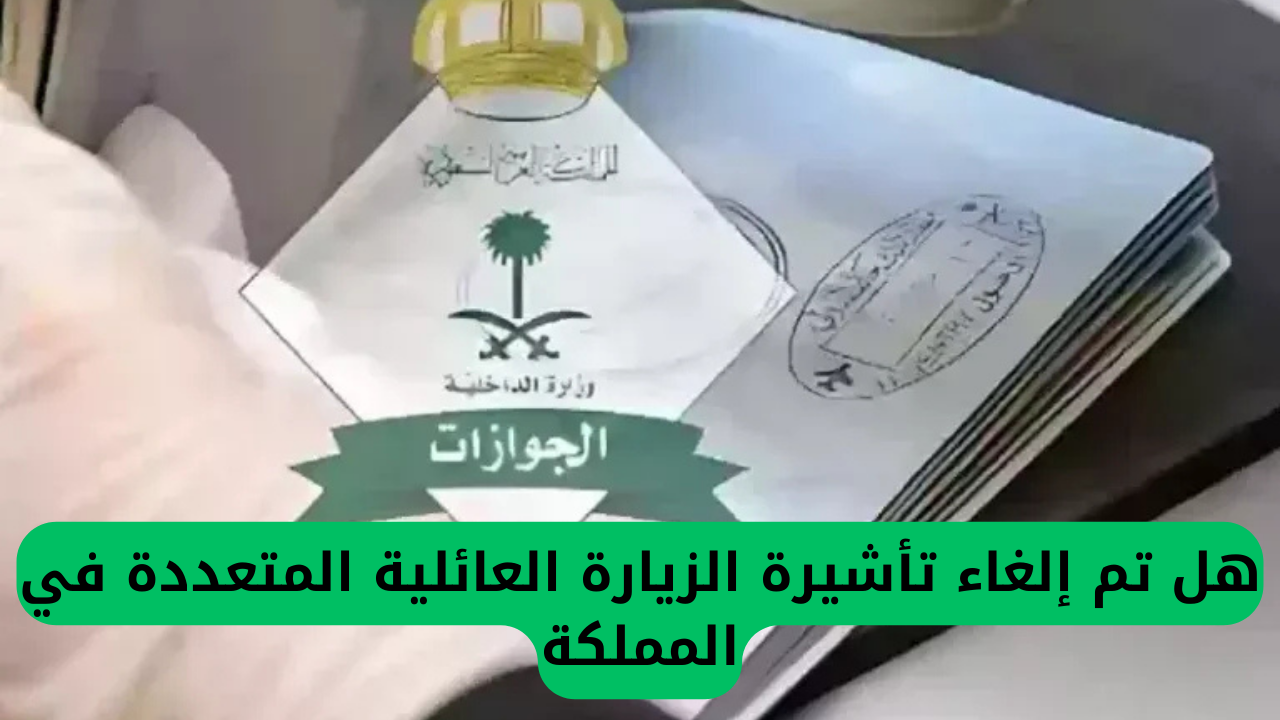 إلغاء تأشيرة الزيارة العائلية المتعددة في المملكة العربية السعودية .. الجوازات تُعلن آخر المستجدات