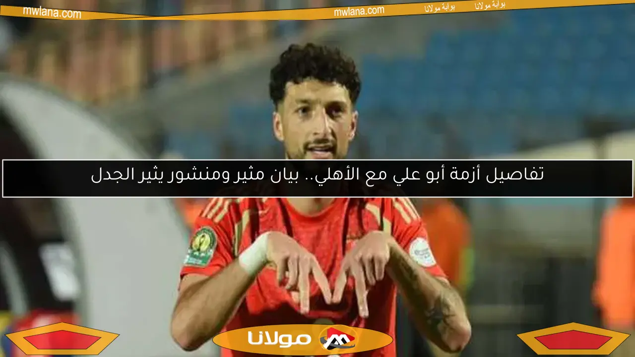 تفاصيل أزمة أبو علي مع الأهلي.. بيان مثير ومنشور يثير الجدل