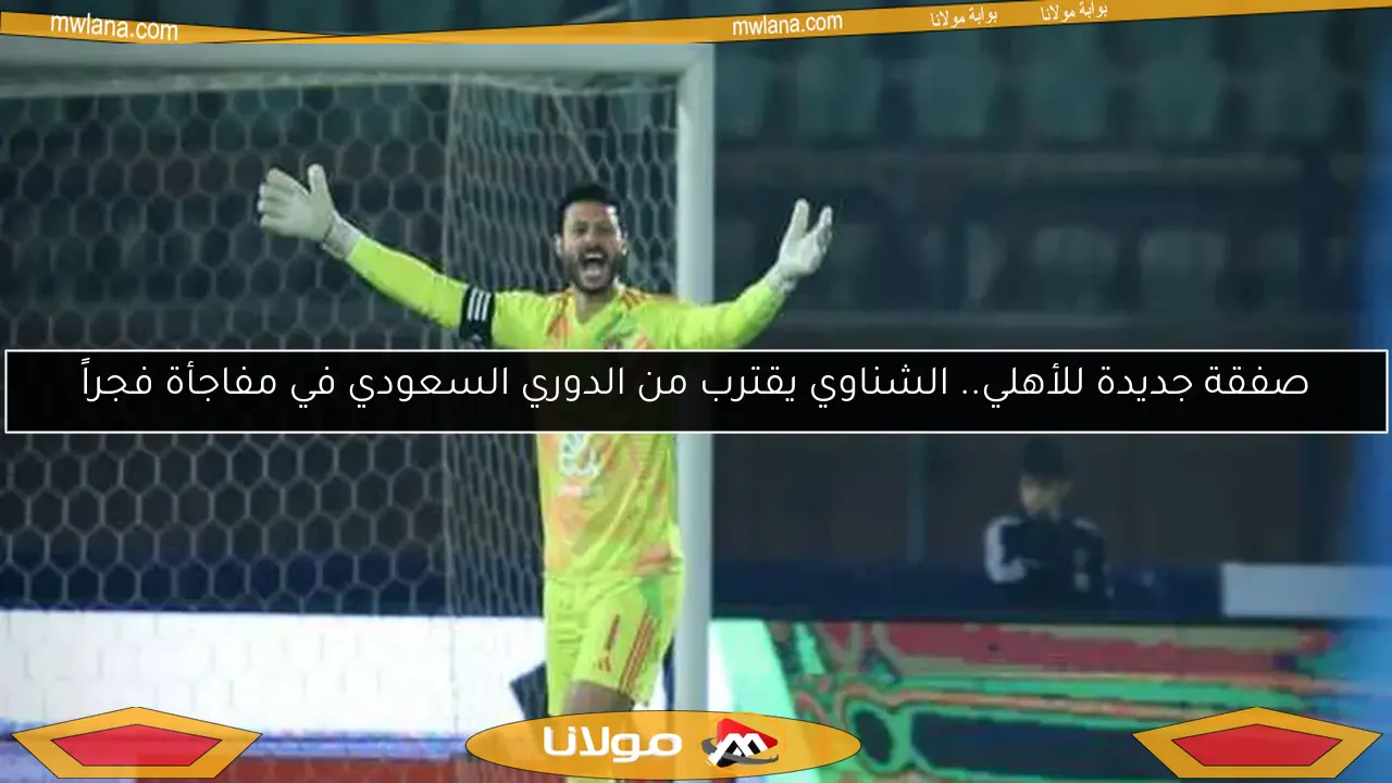 صفقة جديدة للأهلي.. الشناوي يقترب من الدوري السعودي في مفاجأة فجراً