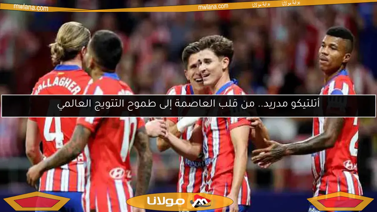 أتلتيكو مدريد.. من قلب العاصمة إلى طموح التتويج العالمي