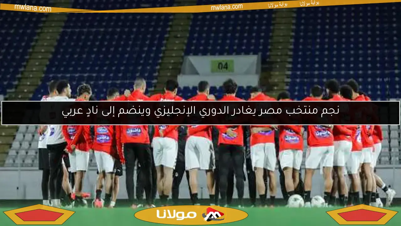 نجم منتخب مصر يغادر الدوري الإنجليزي لينضم إلى نادٍ عربي
