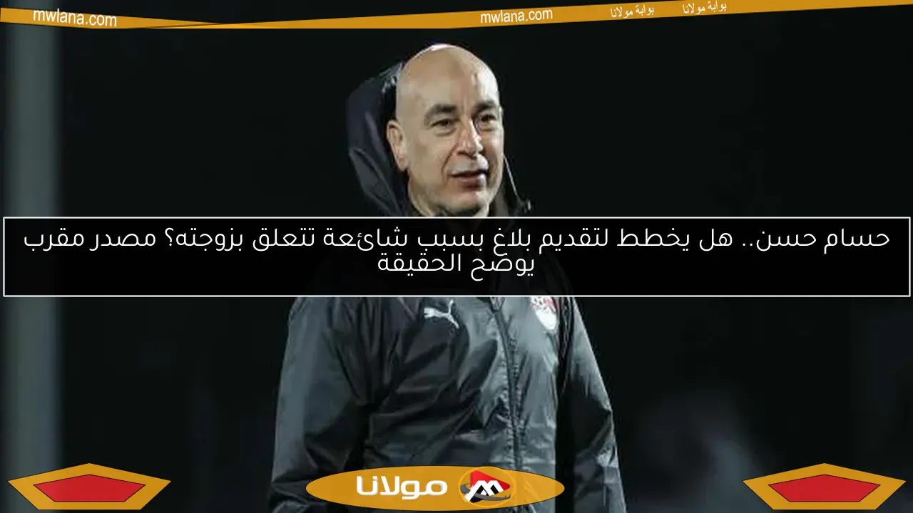 حسام حسن.. هل يخطط لتقديم بلاغ بسبب شائعة تتعلق بزوجته؟ مصدر مقرب يوضح الحقيقة