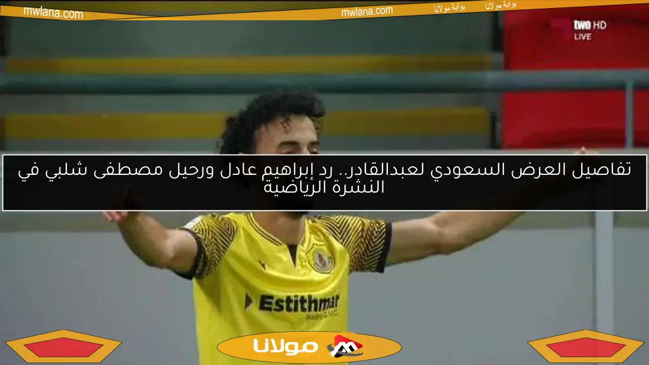 تفاصيل العرض السعودي لعبدالقادر.. رد إبراهيم عادل ورحيل مصطفى شلبي في النشرة الرياضية