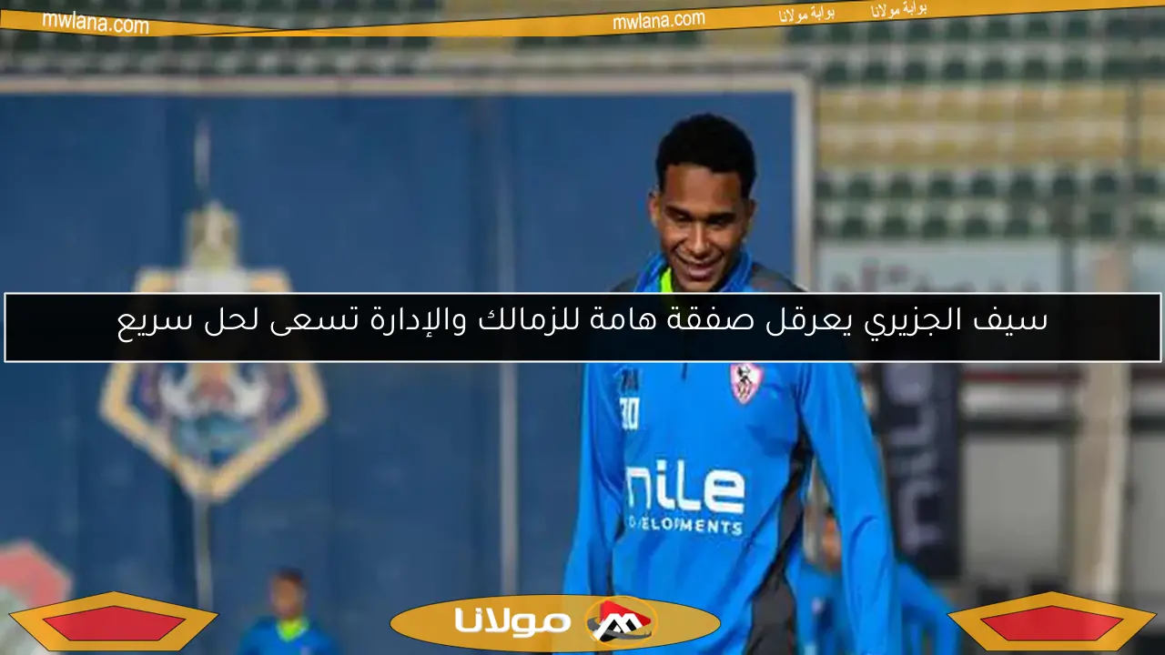 سيف الجزيري يعرقل صفقة هامة للزمالك والإدارة تسعى لحل سريع