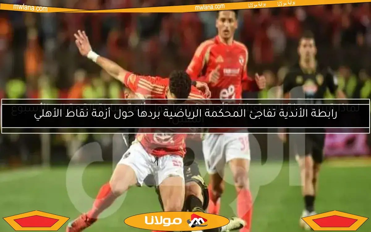 رابطة الأندية تفاجئ المحكمة الرياضية بردها حول أزمة نقاط الأهلي