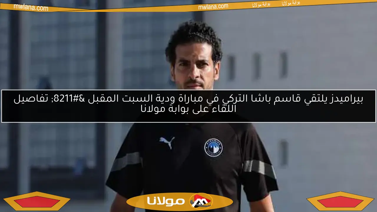 بيراميدز يلتقي قاسم باشا التركي في مباراة ودية السبت المقبل – تفاصيل اللقاء على بوابة مولانا