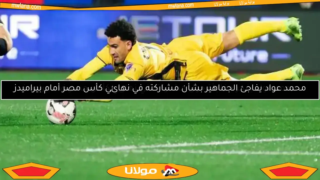 محمد عواد يفجر مفاجأة حول مشاركته في نهائي كأس مصر ضد بيراميدز