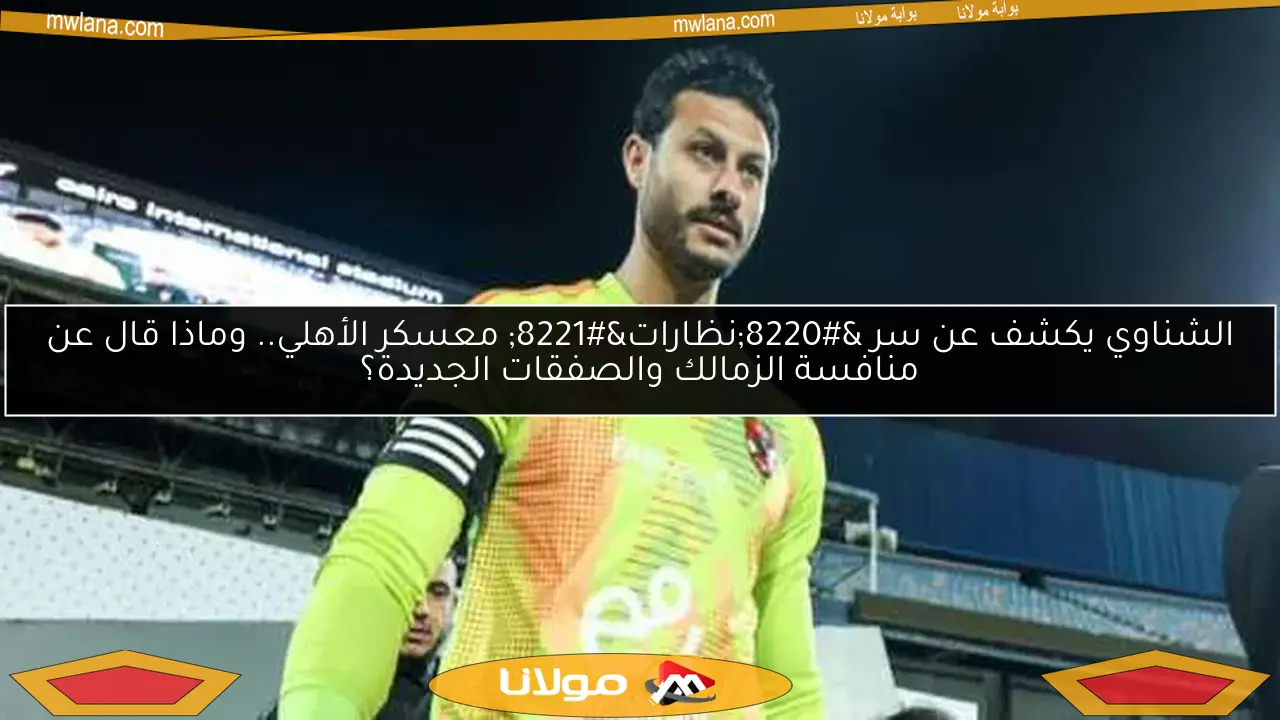 الشناوي يكشف عن سر “نظارات” معسكر الأهلي.. وماذا قال عن منافسة الزمالك والصفقات الجديدة؟