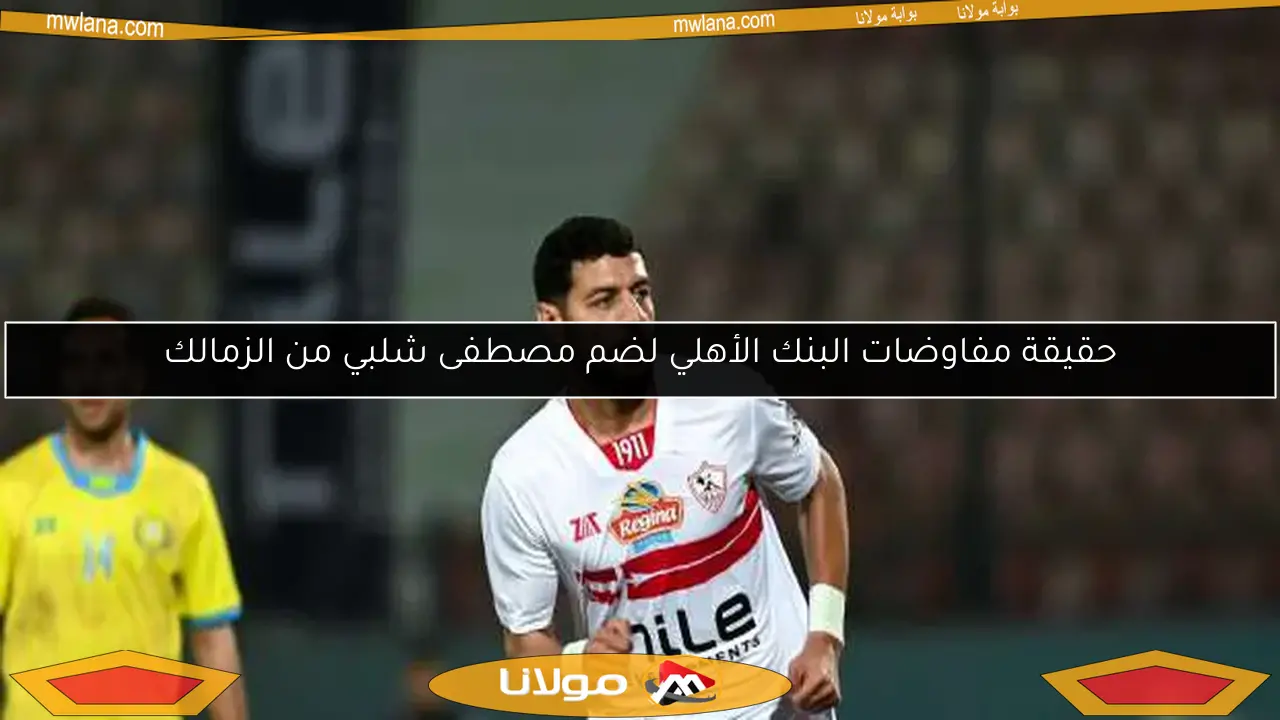 حقيقة مفاوضات البنك الأهلي لضم مصطفى شلبي من الزمالك