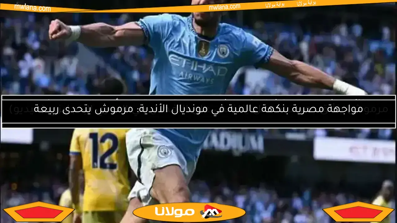 مواجهة مصرية بنكهة عالمية في مونديال الأندية: مرموش يتحدى ربيعة