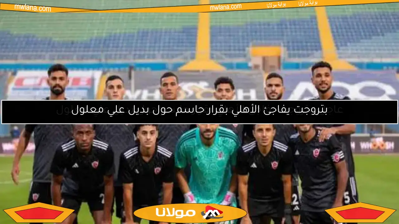 عاجل: بتروجت يفاجئ الأهلي بقرار حاسم حول بديل علي معلول