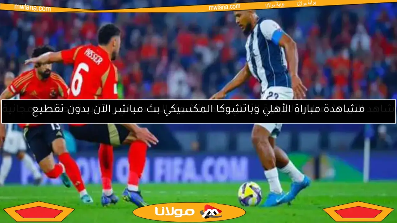 مشاهدة مباراة الأهلي وباتشوكا المكسيكي بث مباشر الآن بدون تقطيع
