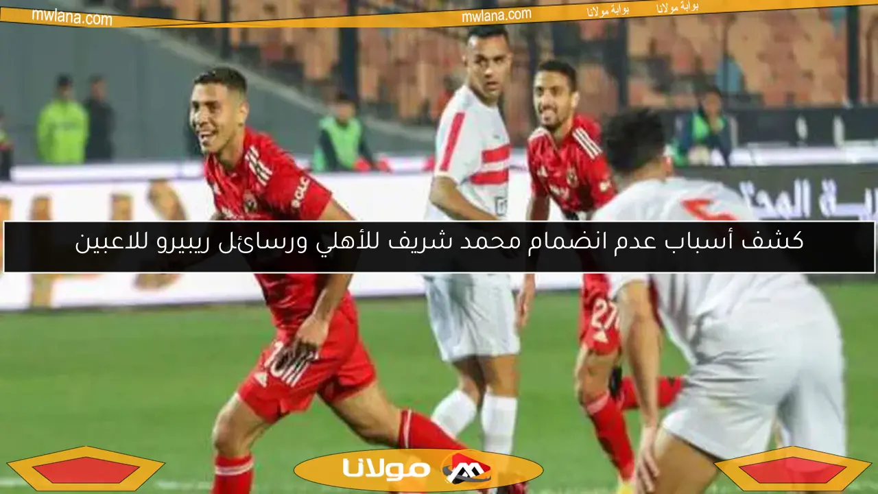 كشف أسباب عدم انضمام محمد شريف للأهلي ورسائل ريبيرو للاعبين