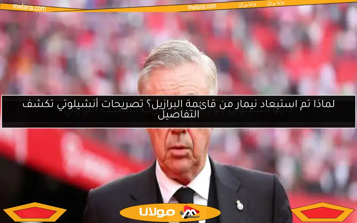 لماذا تم استبعاد نيمار من قائمة البرازيل؟ تصريحات أنشيلوتي تكشف التفاصيل