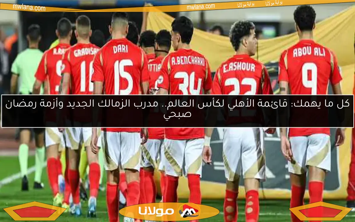 كل ما يهمك: قائمة الأهلي لكأس العالم.. مدرب الزمالك الجديد وأزمة رمضان صبحي