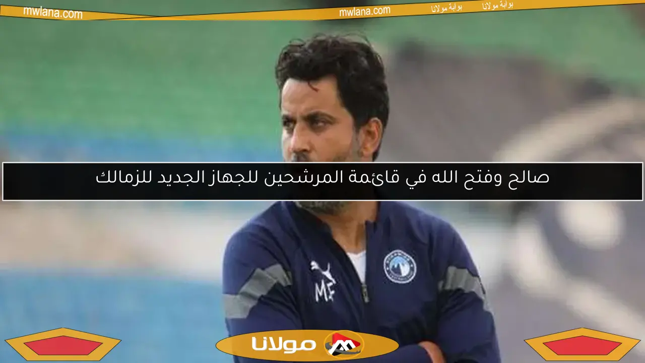 صالح وفتح الله في قائمة المرشحين للجهاز الجديد للزمالك