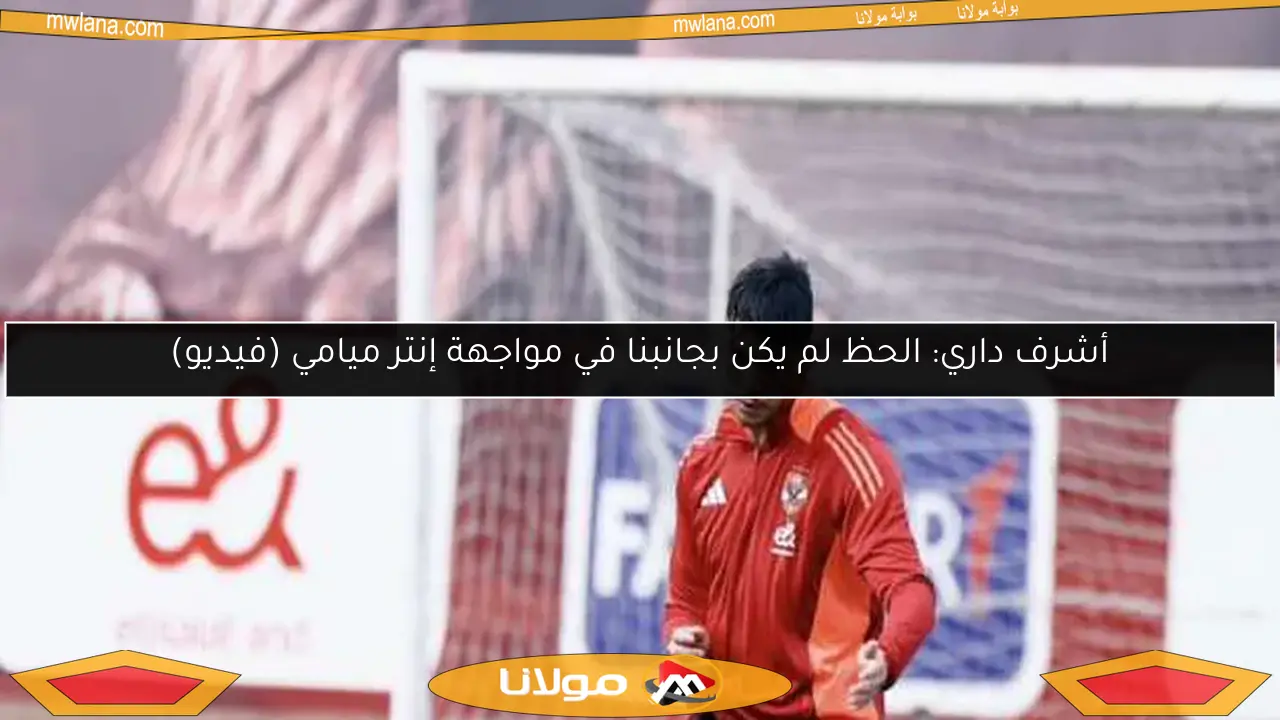 أشرف داري: الحظ لم يكن بجانبنا في مواجهة إنتر ميامي (فيديو)