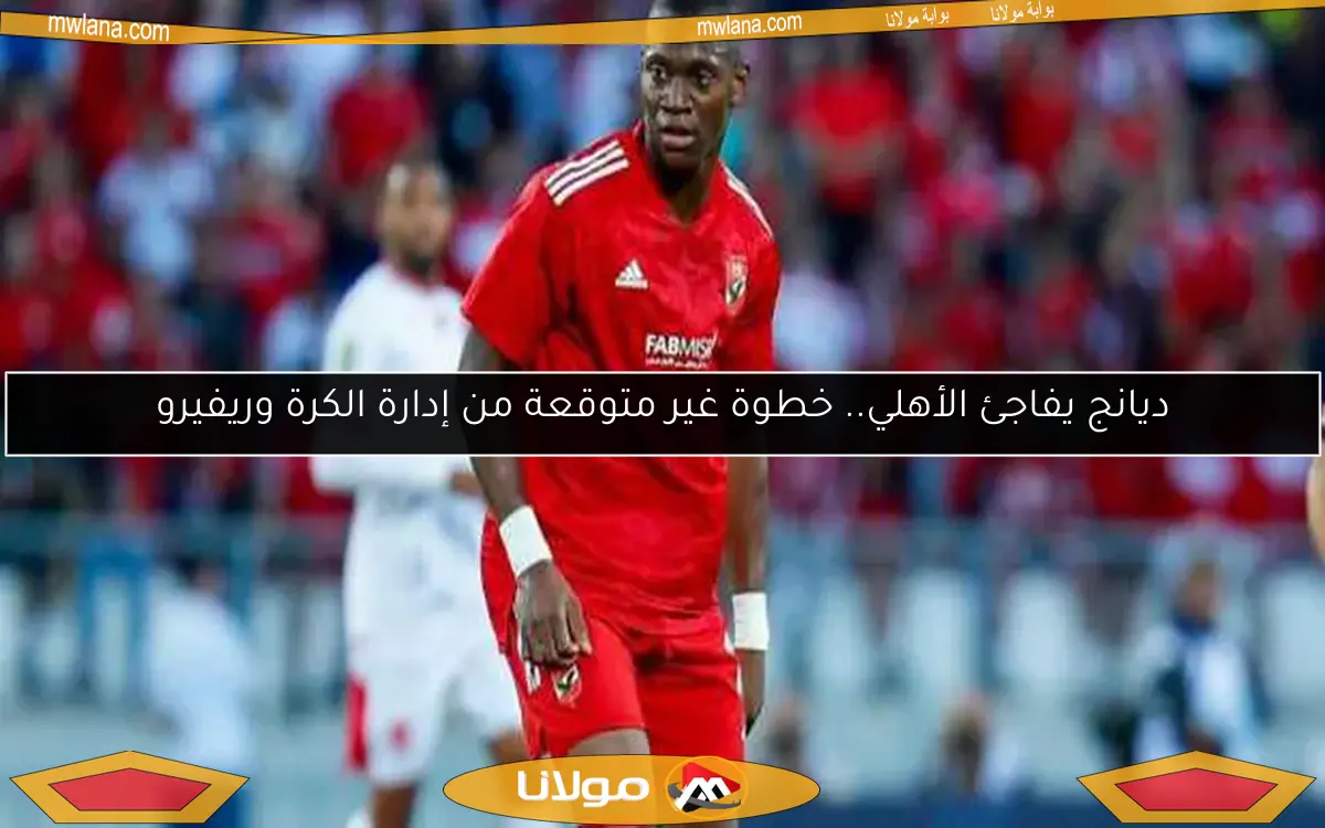 ديانج يفاجئ الأهلي.. خطوة غير متوقعة من إدارة الكرة وريفيرو