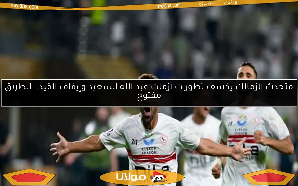 متحدث الزمالك يكشف تطورات أزمات عبد الله السعيد وإيقاف القيد.. الطريق مفتوح