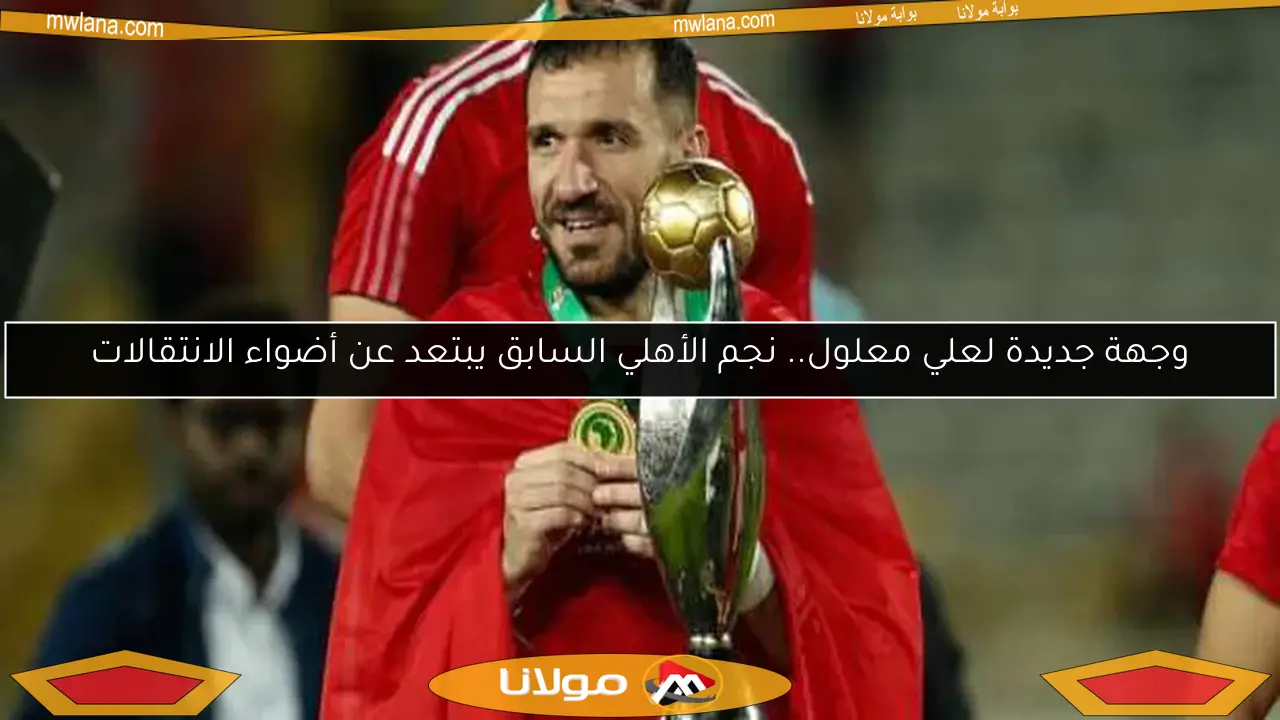 وجهة جديدة لعلي معلول.. نجم الأهلي السابق يبتعد عن أضواء الانتقالات