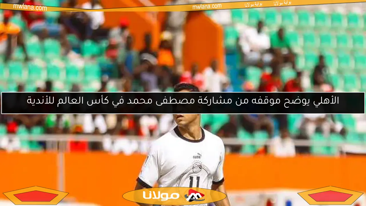 الأهلي يوضح موقفه من مشاركة مصطفى محمد في كأس العالم للأندية