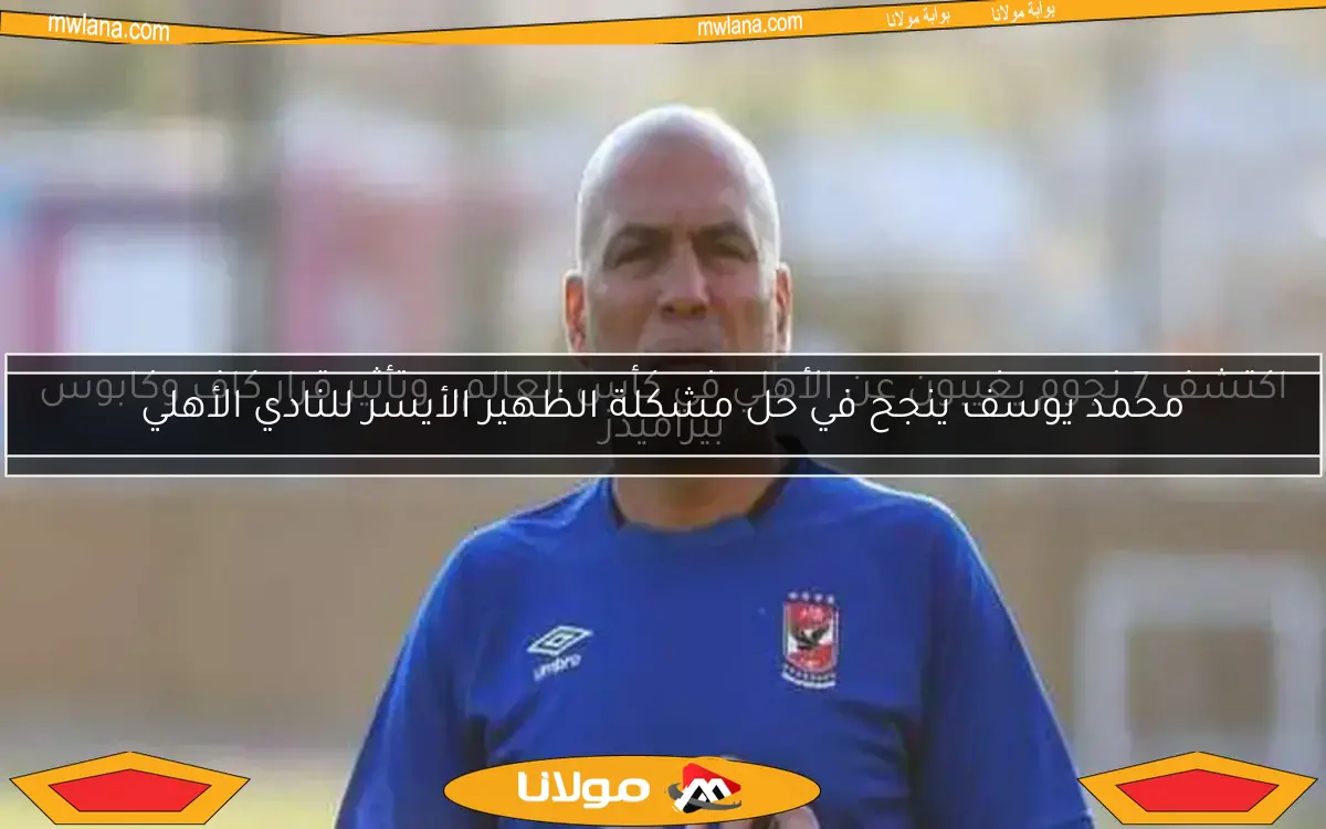 محمد يوسف يتواجد في التتش للاتفاق على تدريب الأهلي – تفاصيل حصرية