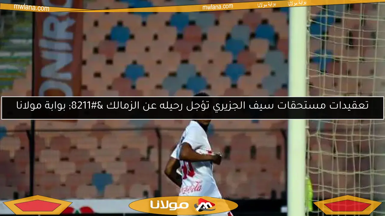 تعقيدات مستحقات سيف الجزيري تؤجل رحيله عن الزمالك – بوابة مولانا