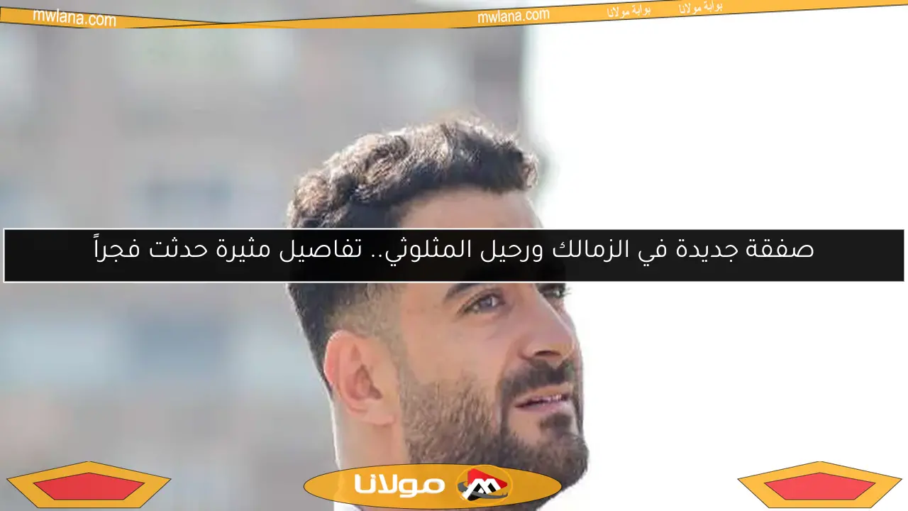 صفقة جديدة في الزمالك ورحيل المثلوثي.. تفاصيل مثيرة حدثت فجراً