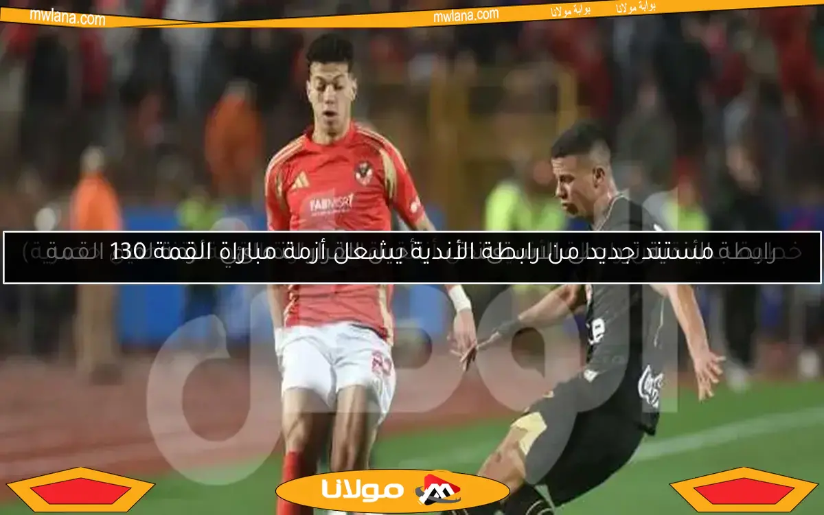 مستند جديد من رابطة الأندية يشعل أزمة مباراة القمة 130