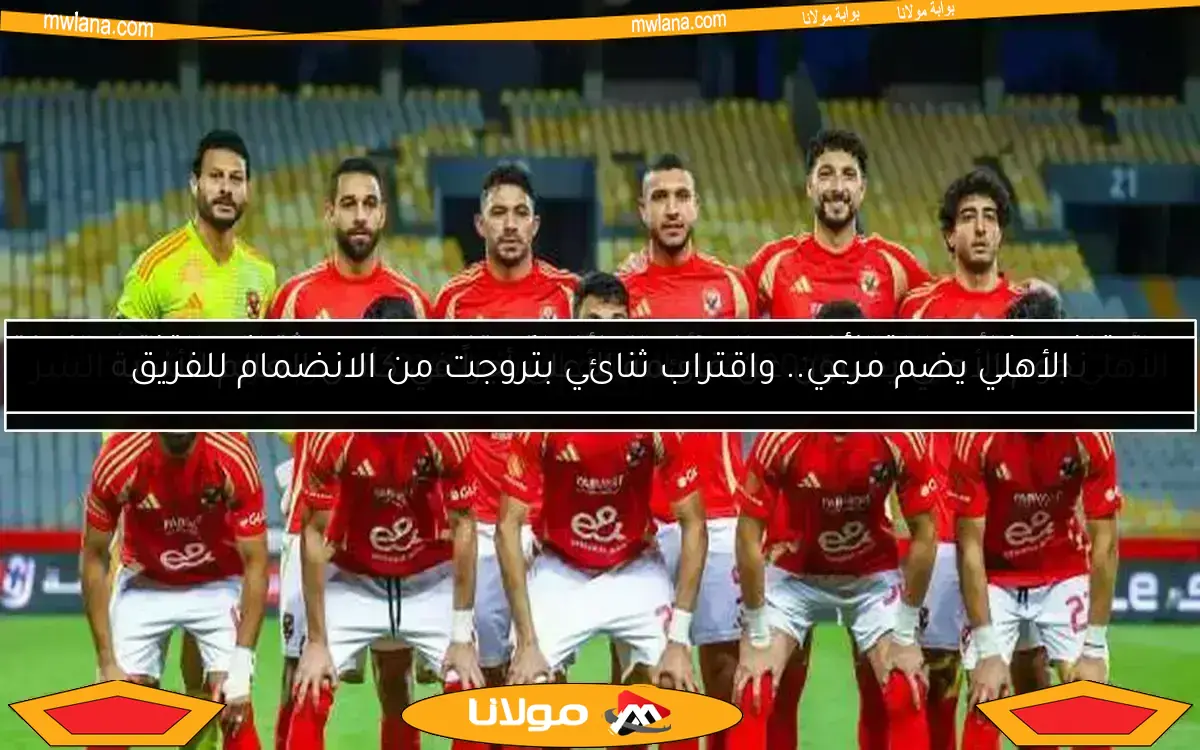 الأهلي يضم مرعي.. واقتراب ثنائي بتروجت من الانضمام للفريق