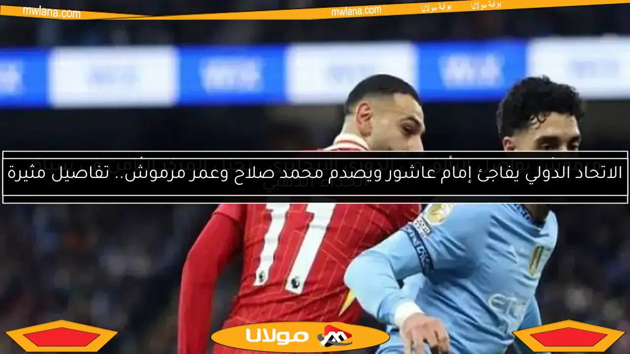 الاتحاد الدولي يفاجئ إمام عاشور ويصدم محمد صلاح وعمر مرموش.. تفاصيل مثيرة