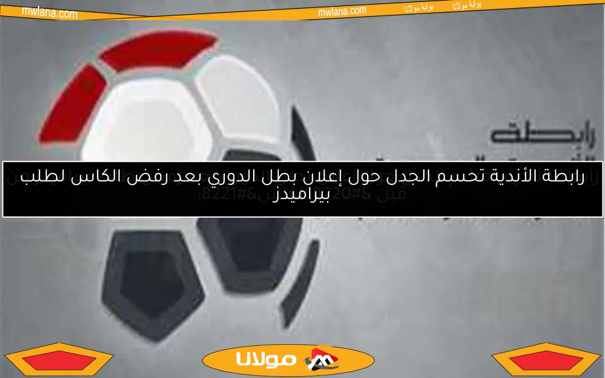 رابطة الأندية تحسم الجدل حول إعلان بطل الدوري بعد رفض الكاس لطلب بيراميدز