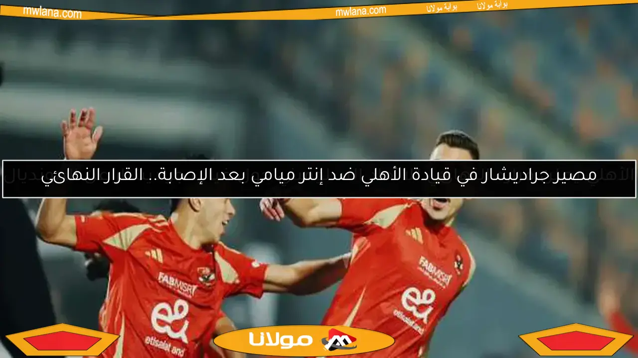 مصير جراديشار في قيادة الأهلي ضد إنتر ميامي بعد الإصابة.. القرار النهائي