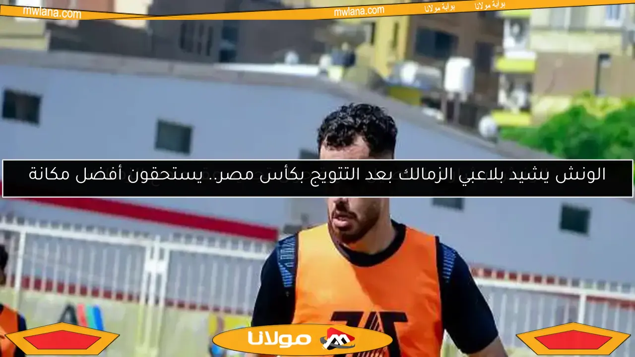 الونش يشيد بلاعبي الزمالك بعد التتويج بكأس مصر.. يستحقون أفضل مكانة