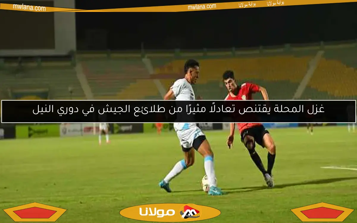 غزل المحلة يقتنص تعادلًا مثيرًا من طلائع الجيش في دوري النيل
