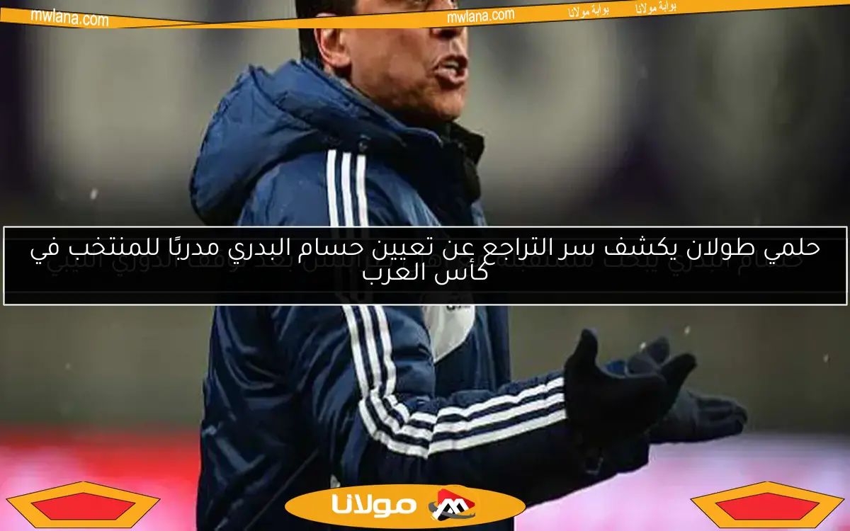 حلمي طولان يكشف سر التراجع عن تعيين حسام البدري مدربًا للمنتخب في كأس العرب