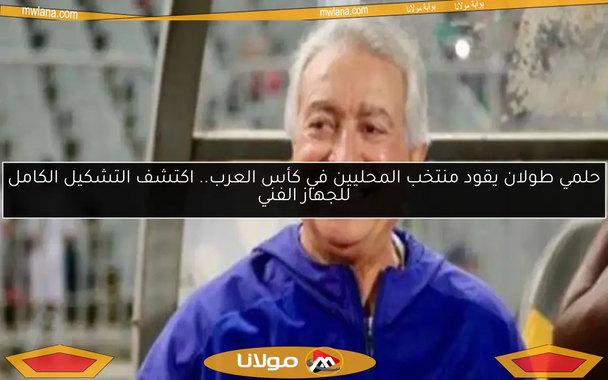 حلمي طولان يقود منتخب المحليين في كأس العرب.. اكتشف التشكيل الكامل للجهاز الفني