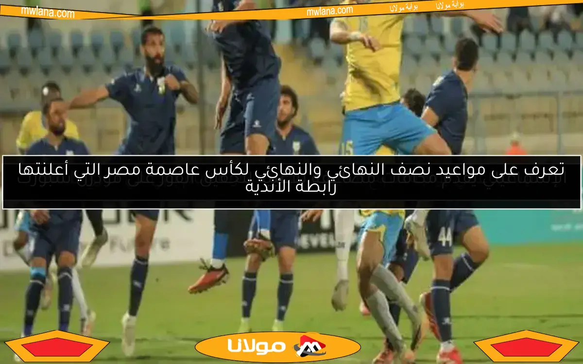 تعرف على مواعيد نصف النهائي والنهائي لكأس عاصمة مصر التي أعلنتها رابطة الأندية