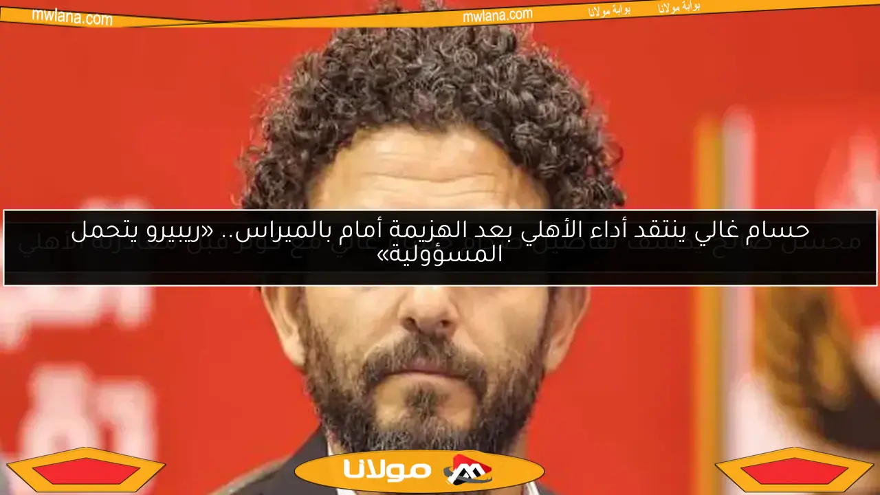 حسام غالي ينتقد أداء الأهلي بعد الهزيمة أمام بالميراس.. «ريبيرو يتحمل المسؤولية»