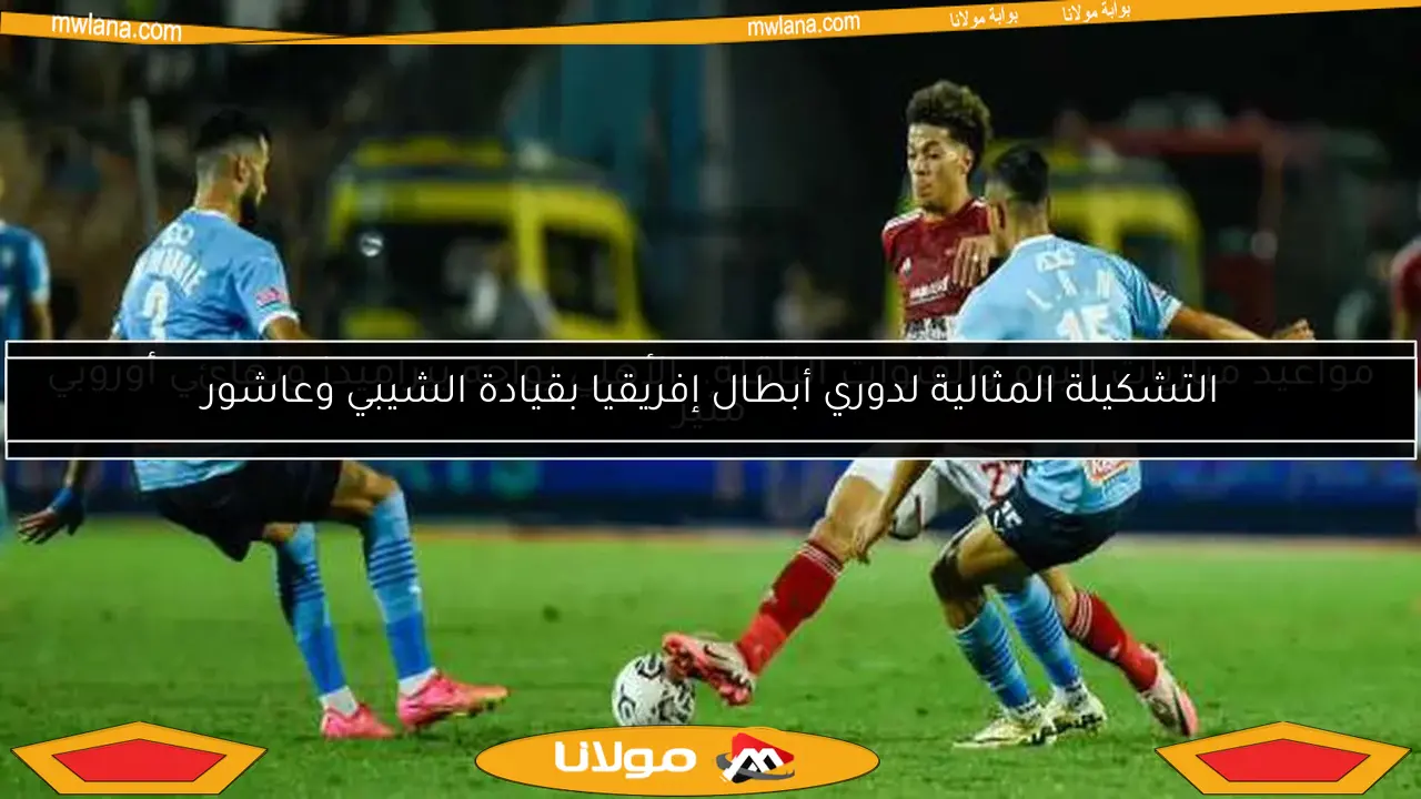التشكيلة المثالية لدوري أبطال إفريقيا بقيادة الشيبي وعاشور