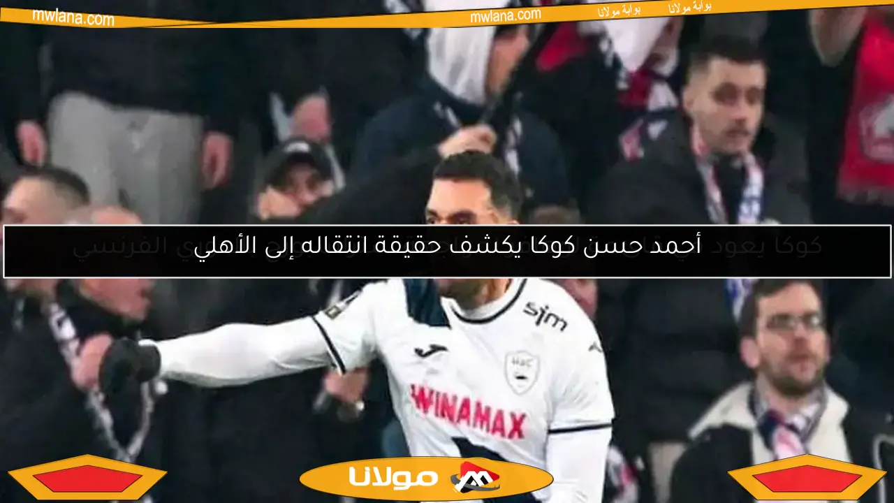 أحمد حسن كوكا يكشف حقيقة انتقاله إلى الأهلي