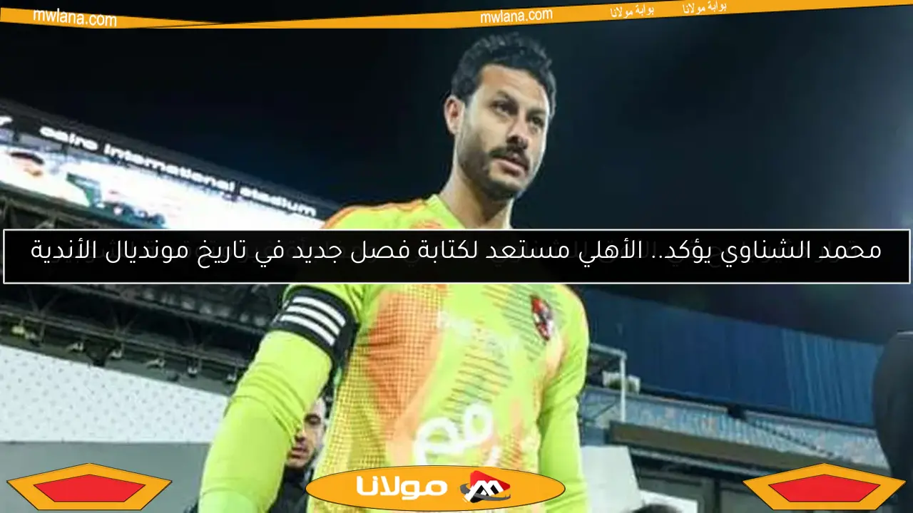 محمد الشناوي يؤكد.. الأهلي مستعد لكتابة فصل جديد في تاريخ مونديال الأندية