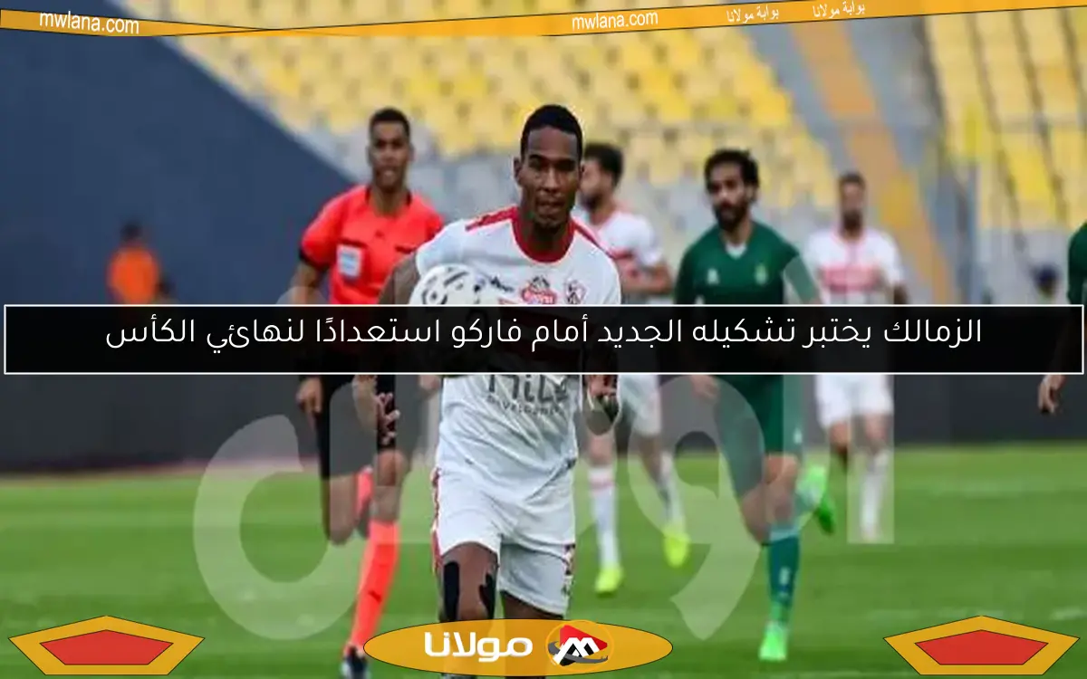 الزمالك يختبر تشكيله الجديد أمام فاركو استعدادًا لنهائي الكأس