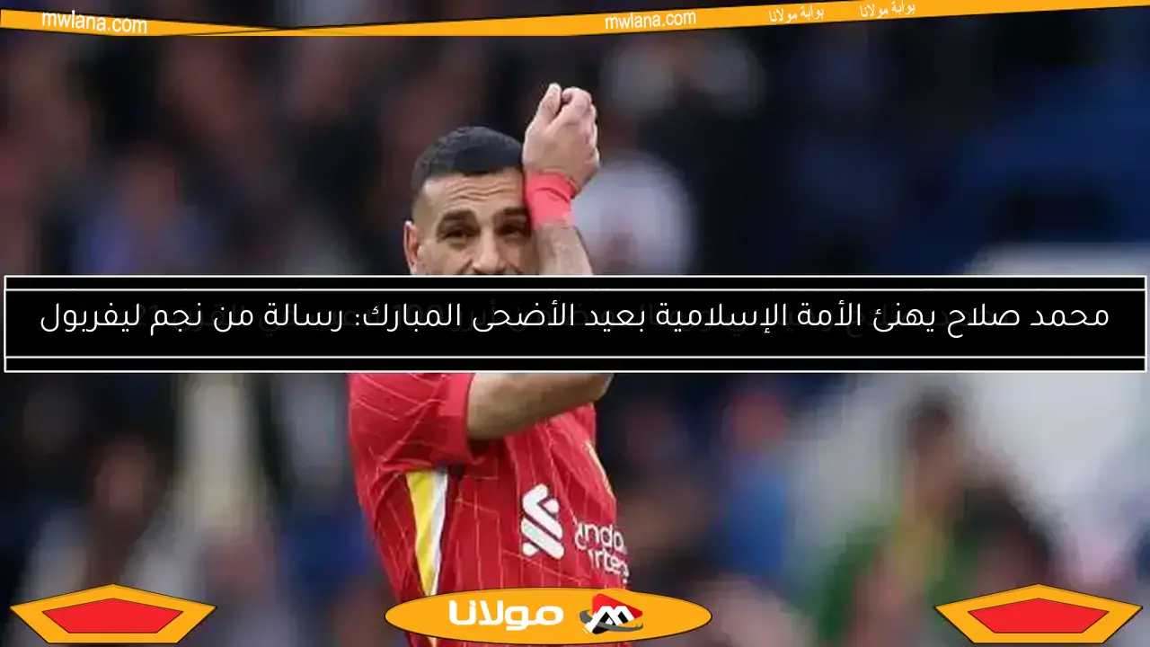 محمد صلاح يهنئ الأمة الإسلامية بعيد الأضحى المبارك: رسالة من نجم ليفربول