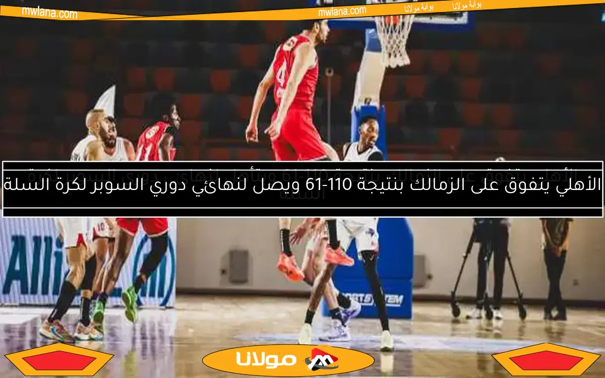 الأهلي يتفوق على الزمالك بنتيجة 110-66 ويتأهل لنهائي دوري السوبر لكرة السلة