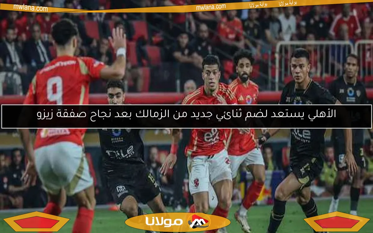 الأهلي يستعد لضم ثنائي جديد من الزمالك بعد نجاح صفقة زيزو