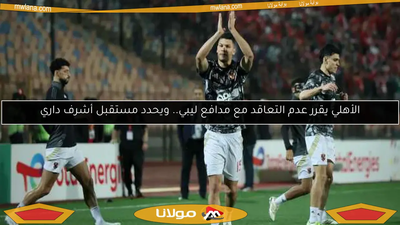 الأهلي يقرر عدم التعاقد مع مدافع ليبي.. ويحدد مستقبل أشرف داري