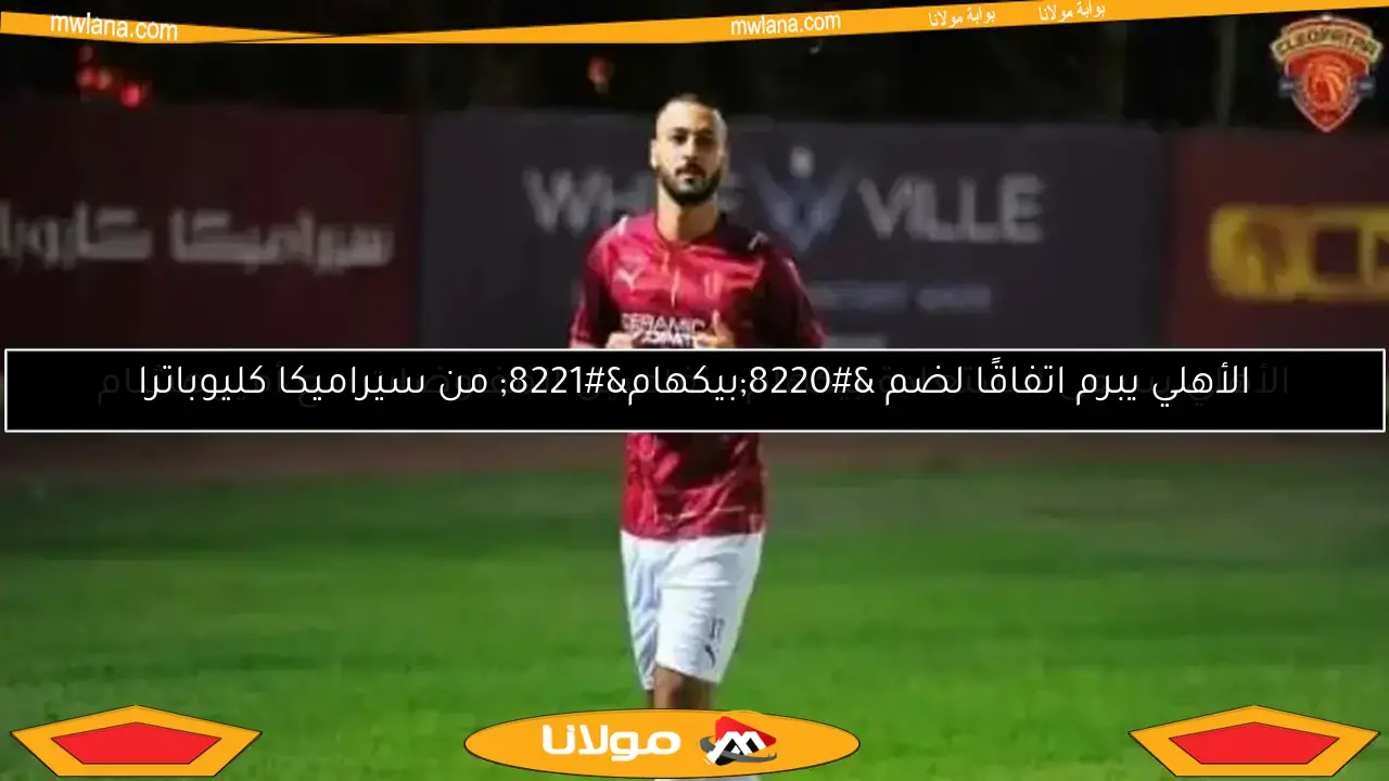 الأهلي يسعى لاستعادة بيكهام.. تفاصيل المفاوضات مع أمير هشام