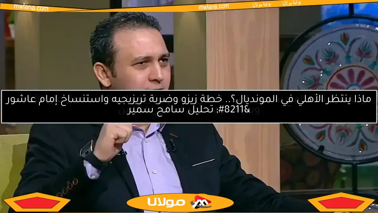 ماذا ينتظر الأهلي في المونديال؟.. خطة زيزو وضربة تريزيجيه واستنساخ إمام عاشور – تحليل سامح سمير