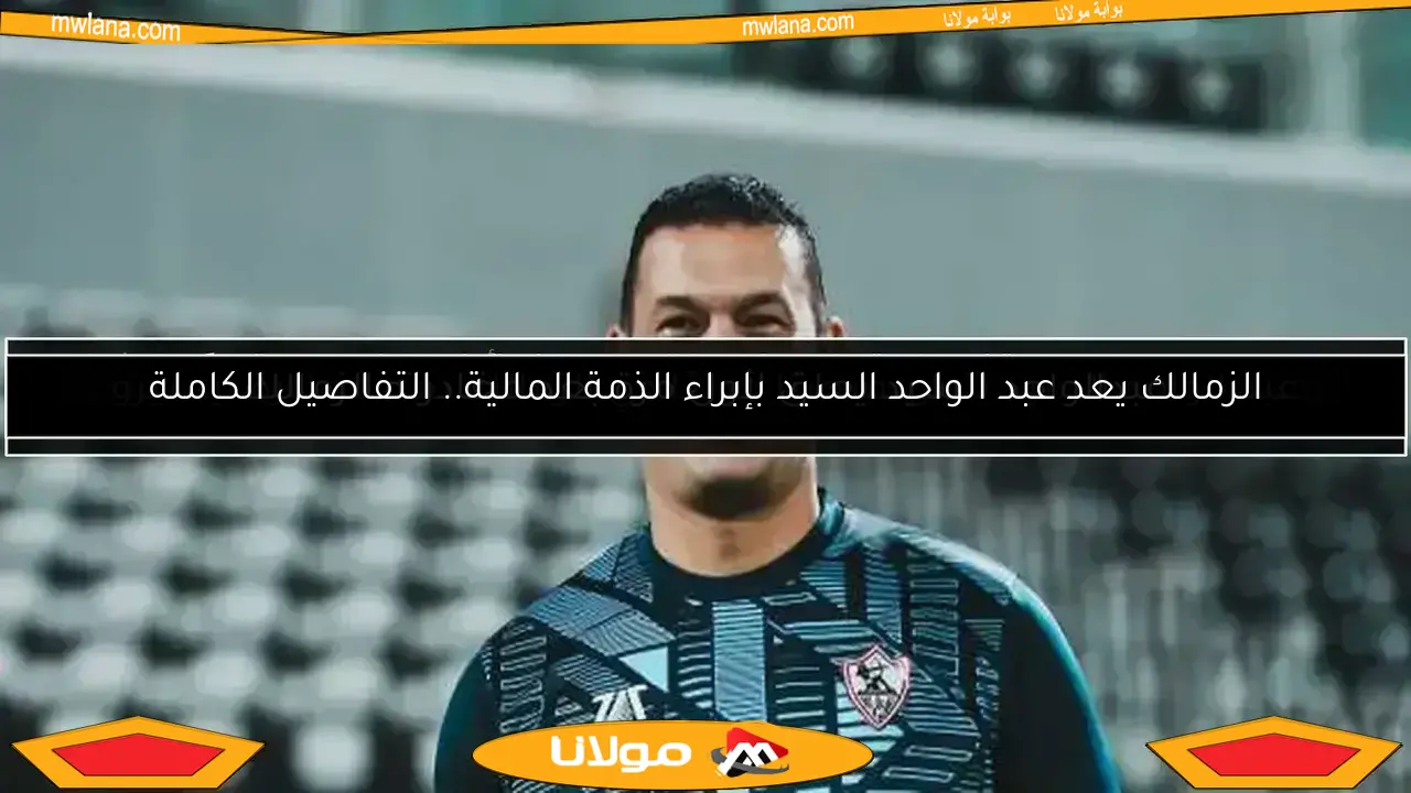 الزمالك يعد عبد الواحد السيد بإبراء الذمة المالية.. التفاصيل الكاملة